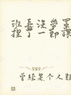 班长没带罩子让捏了一节课车