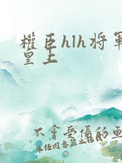 权臣hlh将军皇上