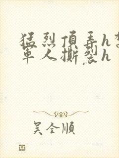 猛烈顶弄h禁欲军人撕裂h