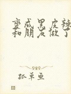 变成黑皮辣妹后和朋友做了无增删翻译接档