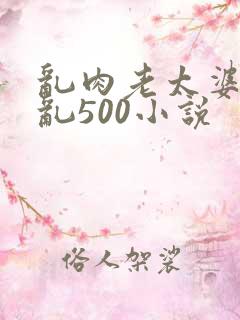 乱肉老太婆合集乱500小说