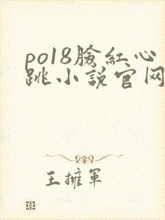 po18脸红心跳小说官网无弹窗
