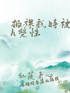 拍裸戏时被c了h双性