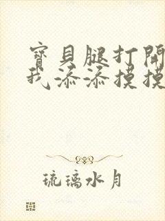 宝贝腿打开点让我添添摸摸免费