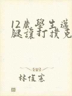 12岁学生迈开腿让打扑克软件