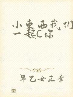 小东西我们两个一起C你