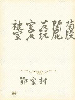 被室友开菊总被室友玩屁股