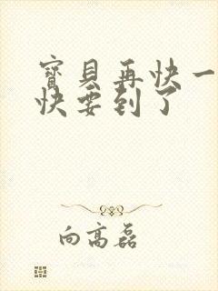 宝贝再快一点我快要到了