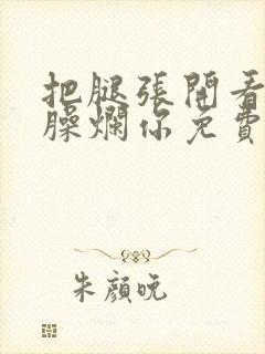 把腿张开看老子臊烂你免费