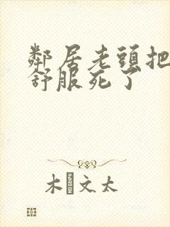 邻居老头把我弄舒服死了