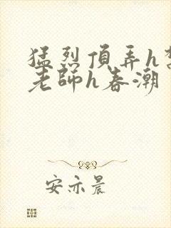 猛烈顶弄h禁欲老师h春潮