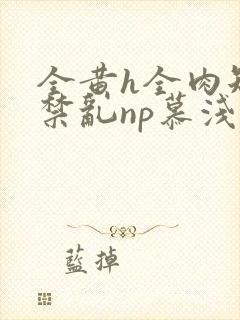 全黄h全肉短篇禁乱np慕浅浅