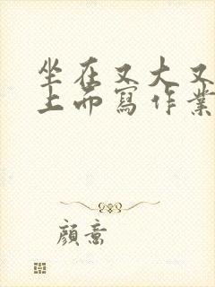 坐在又大又硬的上面写作业