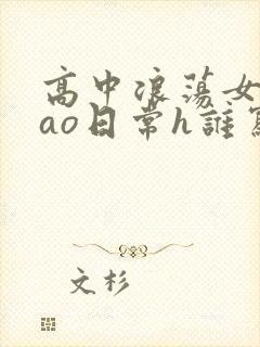 高中浪荡女挨cao日常h谁写的
