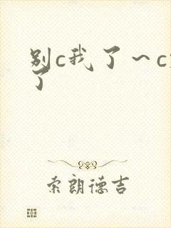 别c我了～c烂了