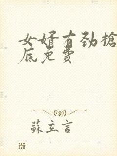 女婿有劲枪枪到底免费