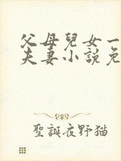 父母儿女一家狂夫妻小说免费