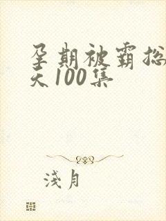 孕期被霸总宠上天100集
