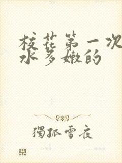 校花第一次真紧水多嫩的