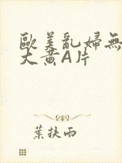 欧美乱妇无乱码大黄A片