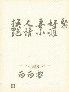 换人妻好紧4P艳情小汇