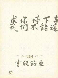 求你 停下来 我们不能这样