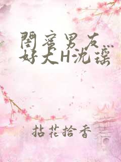 闺蜜男友...好大H沈瑶