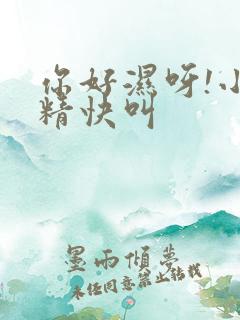 你好湿呀!小妖精快叫