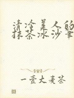 清冷美人的神奇抹茶冰沙笔趣阁