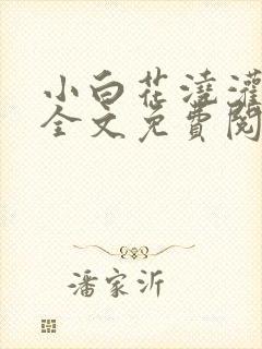 小白花浇灌日常全文免费阅读