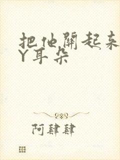 把他关起来 BY耳朵