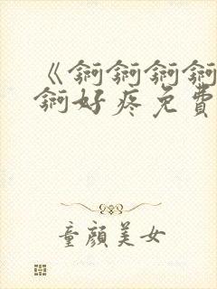 《锕锕锕锕锕锕锕好疼免费视频》