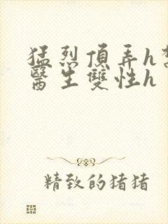 猛烈顶弄h禁欲医生双性h