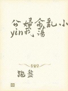 公妇仑乱小说你yin我荡