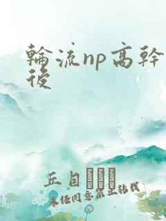 轮流np高干前后