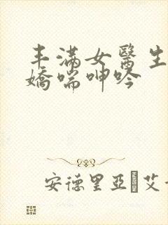 丰满女医生销魂娇喘呻吟