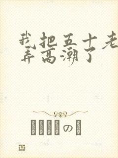 我把五十老女人弄高潮了