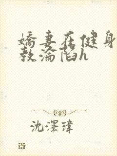 娇妻在健身房调教沦陷h