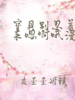 宝贝别忍着喷出来嗯啊哦漫画