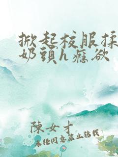 掀起校服揉她的奶头h瘾欲