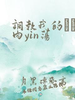 调教我的妺妺H肉yin荡