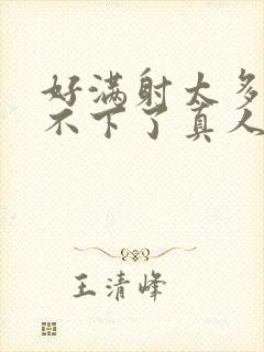 好满射太多了装不下了真人