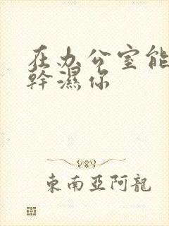 在办公室能不能干湿你