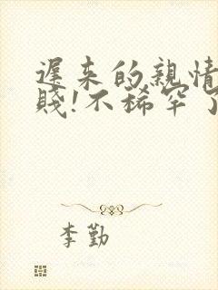 迟来的亲情太轻贱!不稀罕了