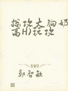 总攻大胸奶汁(高H)玩攻