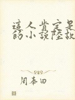 这人肯定是故意的小说陆故之