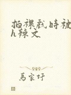 拍裸戏时被c了h辣文