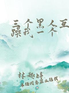 三个黑人互换着躁我一个