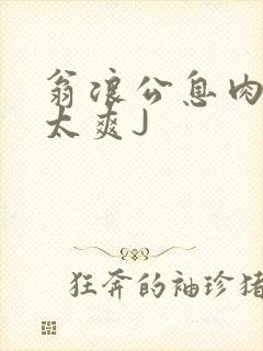 翁浪公息肉吊大太爽J