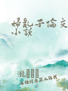 妇乱子伦交野战小说